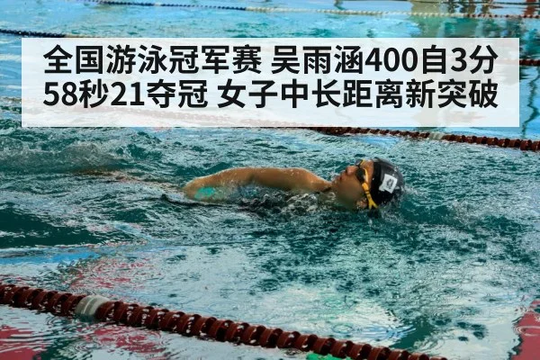 全国游泳冠军赛 吴雨涵400自3分58秒21夺冠 女子中长距离新突破