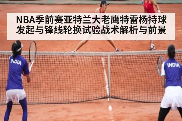 NBA季前赛亚特兰大老鹰特雷杨持球发起与锋线轮换试验战术解析与前景